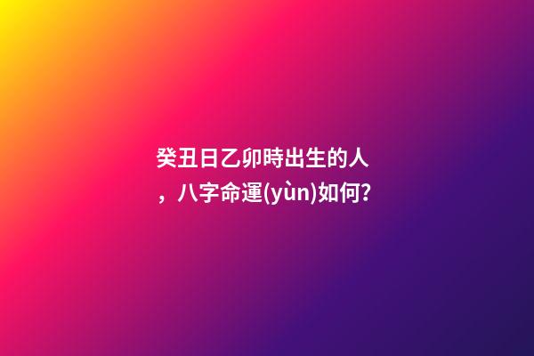 癸丑日乙卯時出生的人，八字命運(yùn)如何？